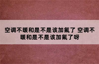 空调不暖和是不是该加氟了 空调不暖和是不是该加氟了呀